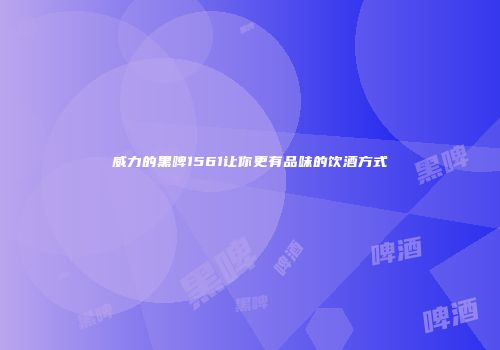 威力的黑啤1561让你更有品味的饮酒方式