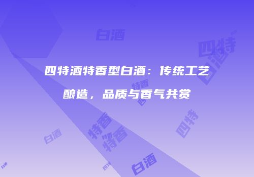 四特酒特香型白酒：传统工艺酿造，品质与香气共赏