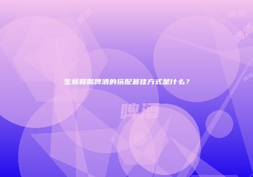 生蚝和喝啤酒的搭配最佳方式是什么？