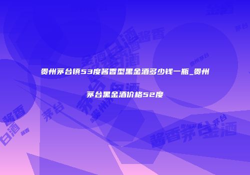 贵州茅台镇53度酱香型黑金酒多少钱一瓶_贵州茅台黑金酒价格52度