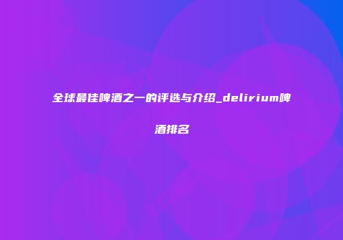 全球最佳啤酒之一的评选与介绍_delirium啤酒排名