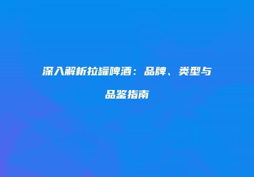 深入解析拉罐啤酒：品牌、类型与品鉴指南