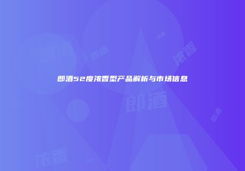 郎酒52度浓香型产品解析与市场信息