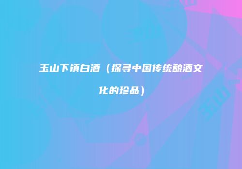 玉山下镇白酒（探寻中国传统酿酒文化的珍品）