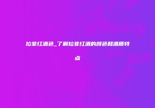 拉菲红酒色_了解拉菲红酒的颜色和酒质特点