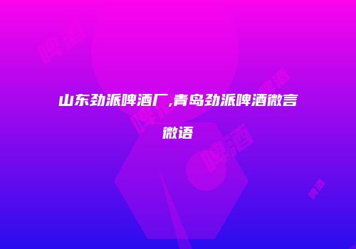 山东劲派啤酒厂,青岛劲派啤酒微言微语