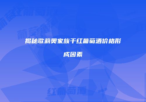 揭秘歌莉奥家族干红葡萄酒价格形成因素