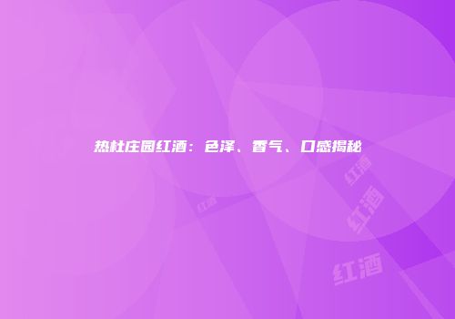 热杜庄园红酒：色泽、香气、口感揭秘