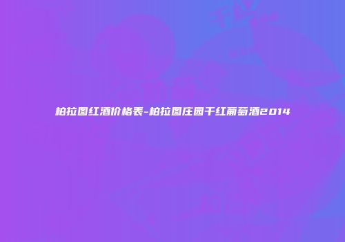 柏拉图红酒价格表-柏拉图庄园干红葡萄酒2014