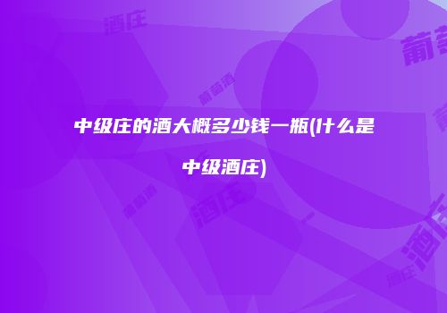 中级庄的酒大概多少钱一瓶(什么是中级酒庄)
