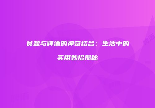 食盐与啤酒的神奇结合：生活中的实用妙招揭秘