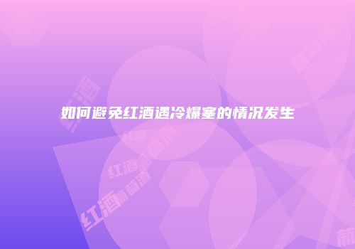 如何避免红酒遇冷爆塞的情况发生