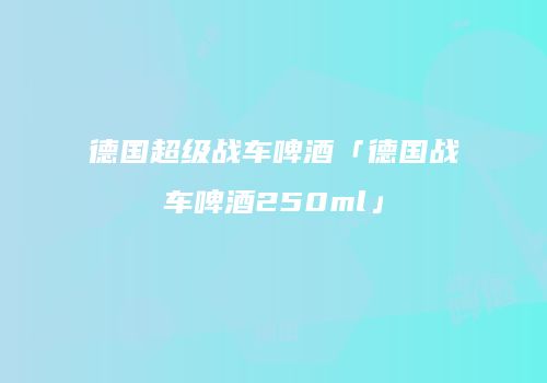 德国超级战车啤酒「德国战车啤酒250ml」