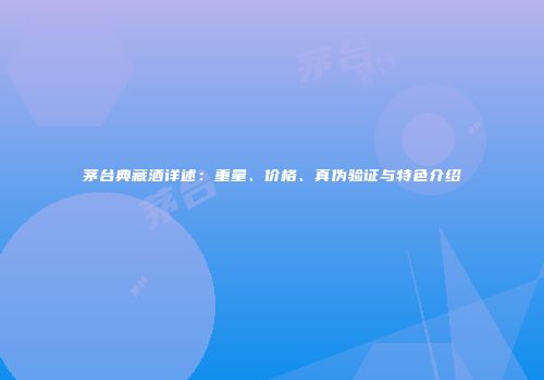 茅台典藏酒详述：重量、价格、真伪验证与特色介绍