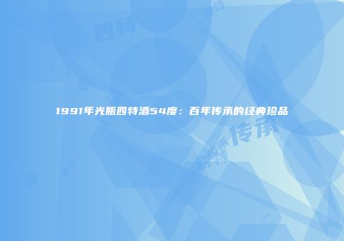 1991年光瓶四特酒54度：百年传承的经典珍品