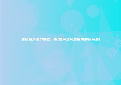 贵州赖矛酒价格表一览(如何选购最优质的赖矛酒)