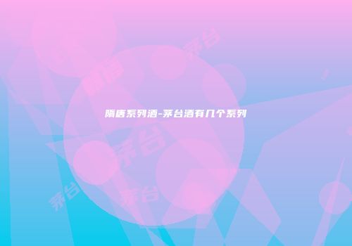 隋唐系列酒-茅台酒有几个系列