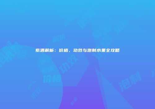紫酒解析：价格、功效与泡制水果全攻略