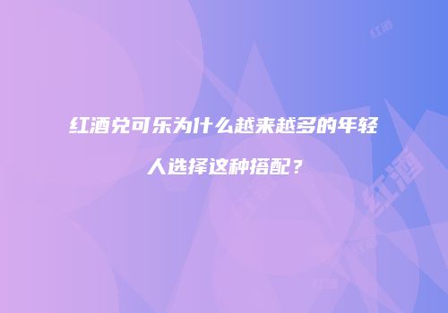 红酒兑可乐为什么越来越多的年轻人选择这种搭配？