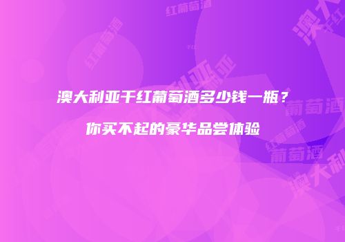 澳大利亚干红葡萄酒多少钱一瓶？你买不起的豪华品尝体验