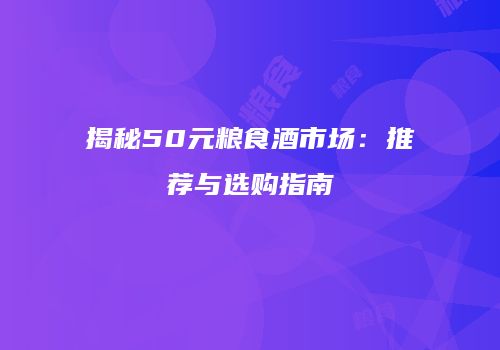 揭秘50元粮食酒市场：推荐与选购指南