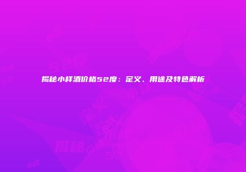 揭秘小样酒价格52度：定义、用途及特色解析