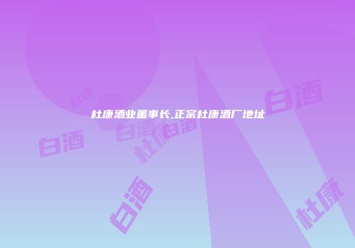 杜康酒业董事长,正宗杜康酒厂地址