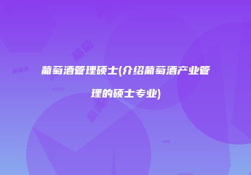 葡萄酒管理硕士(介绍葡萄酒产业管理的硕士专业)