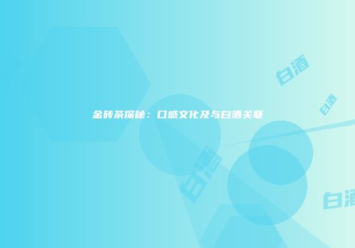 金砖茶探秘：口感文化及与白酒关联