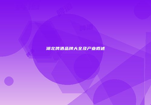 湖北啤酒品牌大全及产业概述