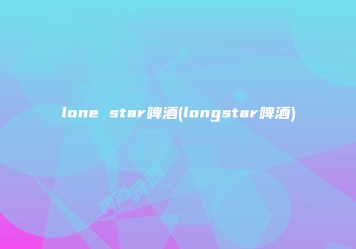 lone star啤酒(longstar啤酒)