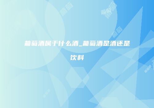 葡萄酒属于什么酒_葡萄酒是酒还是饮料