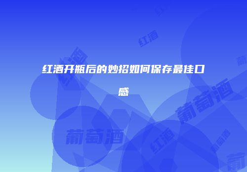 红酒开瓶后的妙招如何保存最佳口感