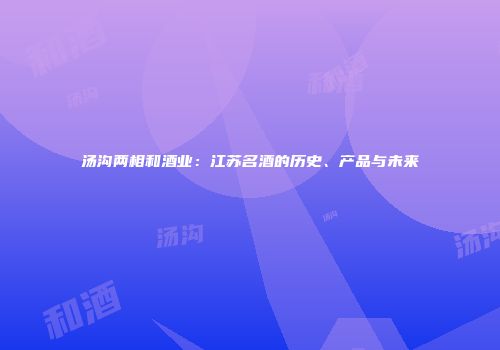 汤沟两相和酒业：江苏名酒的历史、产品与未来