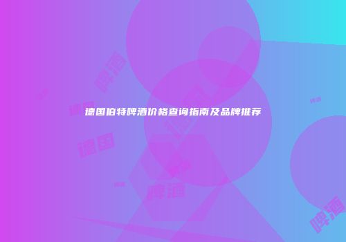 德国伯特啤酒价格查询指南及品牌推荐
