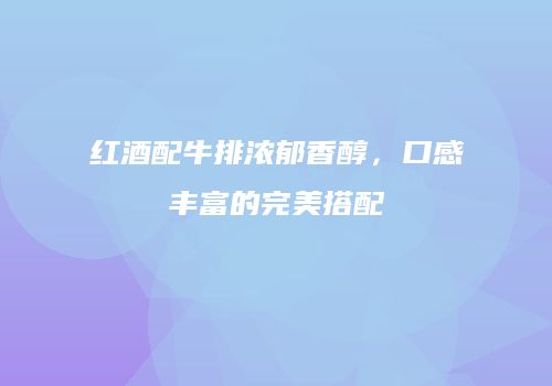 红酒配牛排浓郁香醇，口感丰富的完美搭配