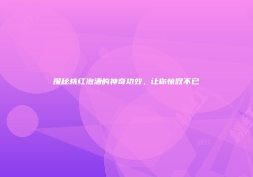 探秘桃红泡酒的神奇功效，让你惊叹不已