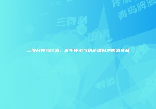 三得利青岛啤酒：百年传承与创新融合的啤酒传奇