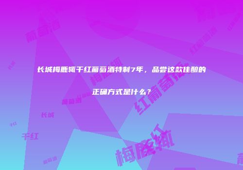 长城梅鹿辄干红葡萄酒特制7年，品尝这款佳酿的正确方式是什么？