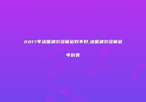 2017年法国波尔多葡萄好不好,法国波尔多葡萄年份表