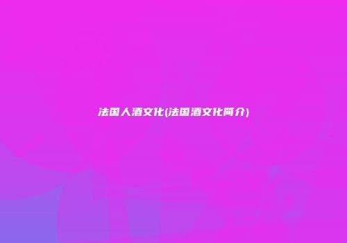 法国人酒文化(法国酒文化简介)
