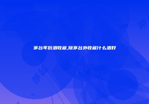茅台年份酒收藏,除茅台外收藏什么酒好