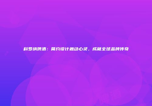 科罗纳啤酒：简约设计触动心灵，成就全球品牌传奇