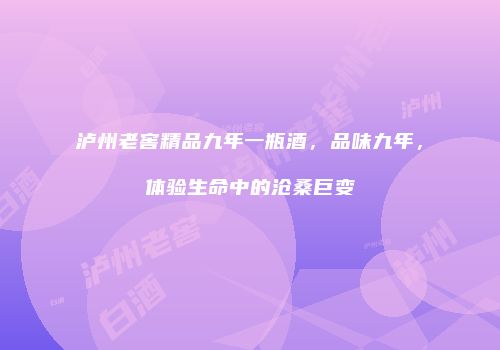 泸州老窖精品九年一瓶酒，品味九年，体验生命中的沧桑巨变