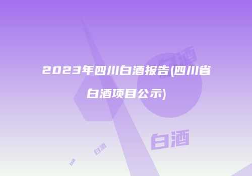 2023年四川白酒报告(四川省白酒项目公示)