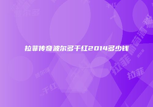 拉菲传奇波尔多干红2014多少钱