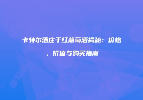 卡特尔酒庄干红葡萄酒揭秘：价格、价值与购买指南
