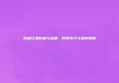 揭秘红酒价格与品质：辨别技巧与选购指南