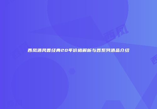 西凤酒风香经典20年价格解析与各系列酒品介绍