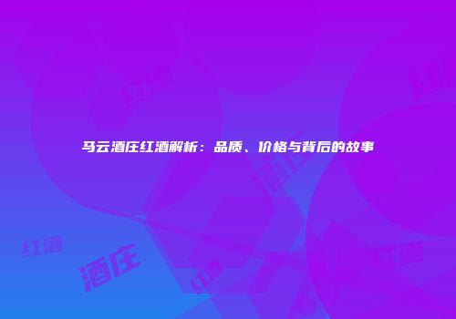 马云酒庄红酒解析：品质、价格与背后的故事